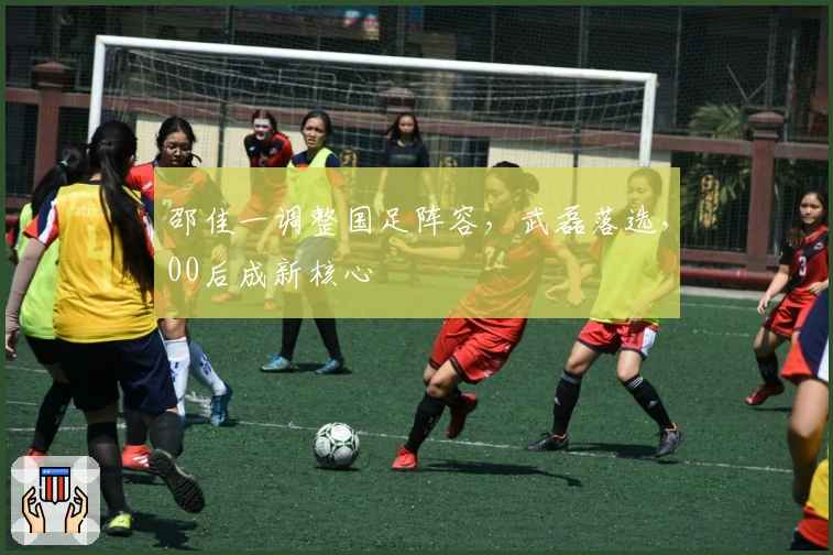 邵佳一调整国足阵容，武磊落选，00后成新核心