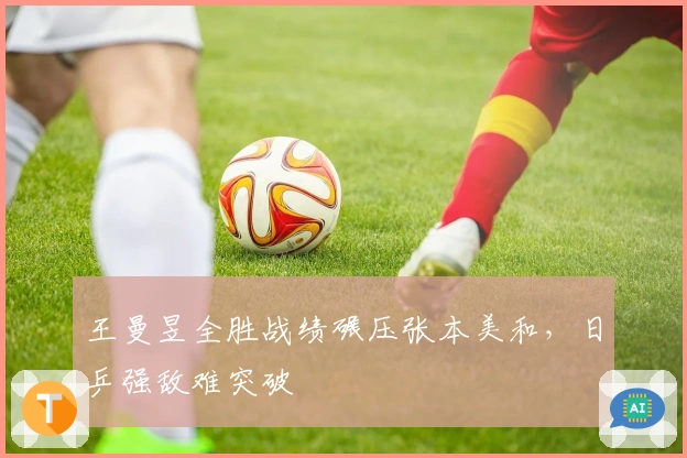 王曼昱全胜战绩碾压张本美和，日乒强敌难突破