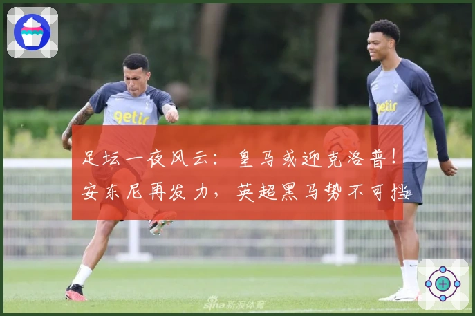 足坛一夜风云：皇马或迎克洛普！安东尼再发力，英超黑马势不可挡