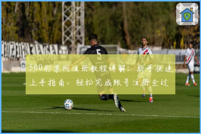 500彩票网注册教程详解：新手快速上手指南，轻松完成账号注册全过程