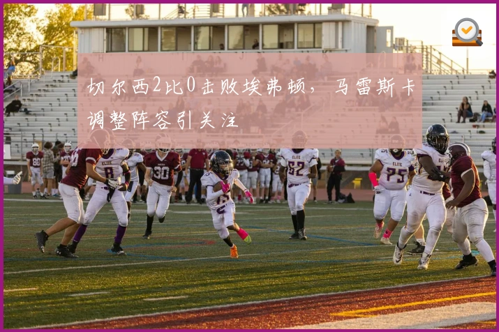 切尔西2比0击败埃弗顿，马雷斯卡调整阵容引关注