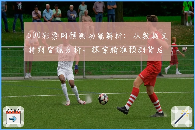 500彩票网预测功能解析：从数据支持到智能分析，探索精准预测背后的奥秘