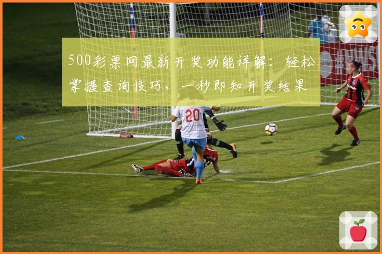 500彩票网最新开奖功能详解：轻松掌握查询技巧，一秒即知开奖结果秘诀