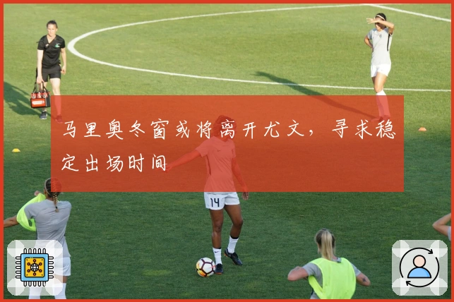 马里奥冬窗或将离开尤文，寻求稳定出场时间