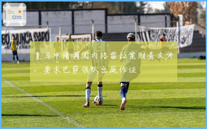 皇马申请调阅内格雷拉案财务文件，要求巴萨领队出庭作证