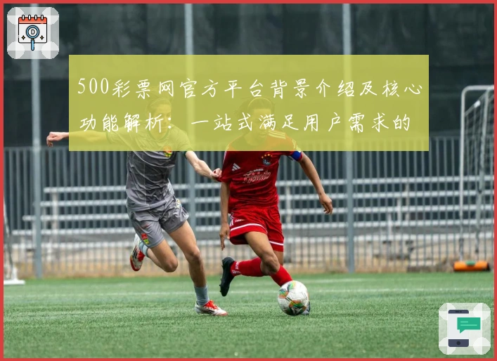 500彩票网官方平台背景介绍及核心功能解析：一站式满足用户需求的服务详解