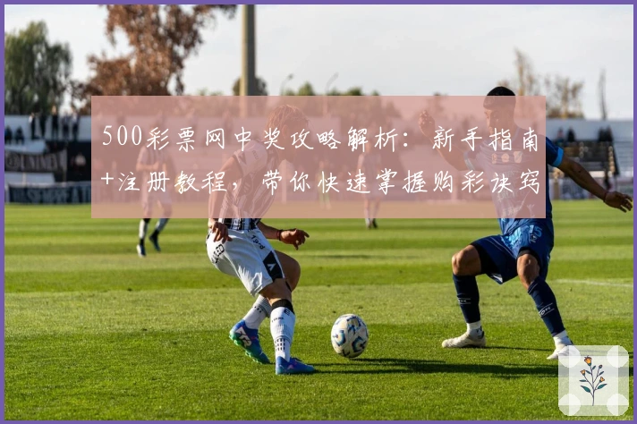 500彩票网中奖攻略解析:新手指南+注册教程,带你快速掌握购彩诀窍