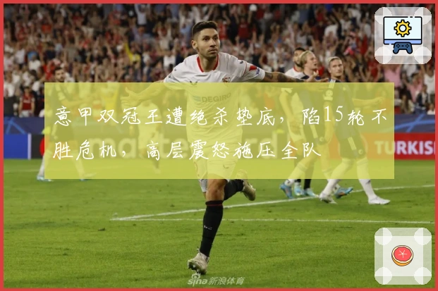 意甲双冠王遭绝杀垫底，陷15轮不胜危机，高层震怒施压全队