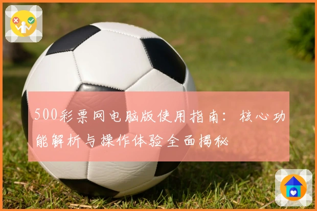 500彩票网电脑版使用指南：核心功能解析与操作体验全面揭秘