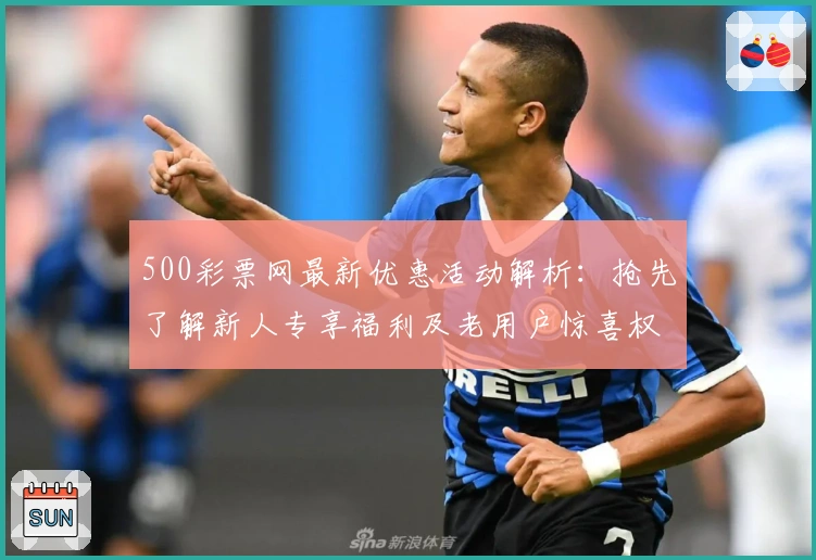 500彩票网最新优惠活动解析：抢先了解新人专享福利及老用户惊喜权益
