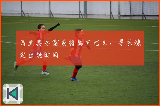 马里奥冬窗或将离开尤文，寻求稳定出场时间