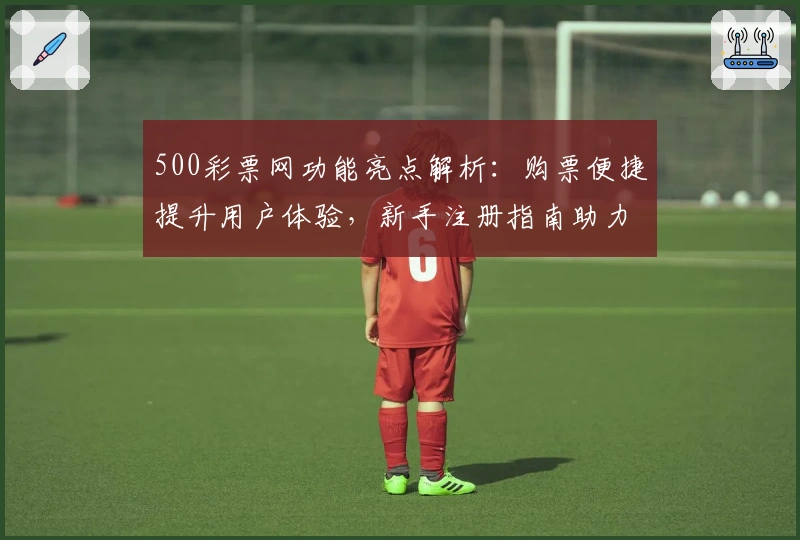 500彩票网功能亮点解析:购票便捷提升用户体验,新手注册指南助力畅游投注平台