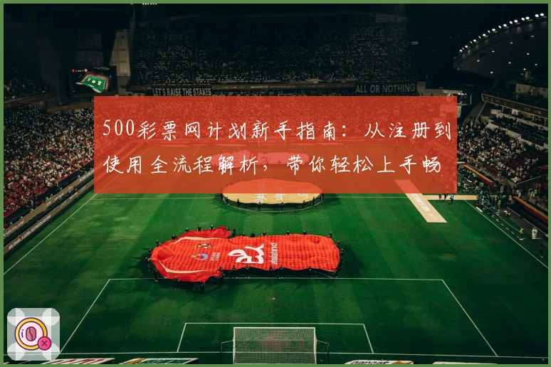 500彩票网计划新手指南:从注册到使用全流程解析,带你轻松上手畅享高效体验