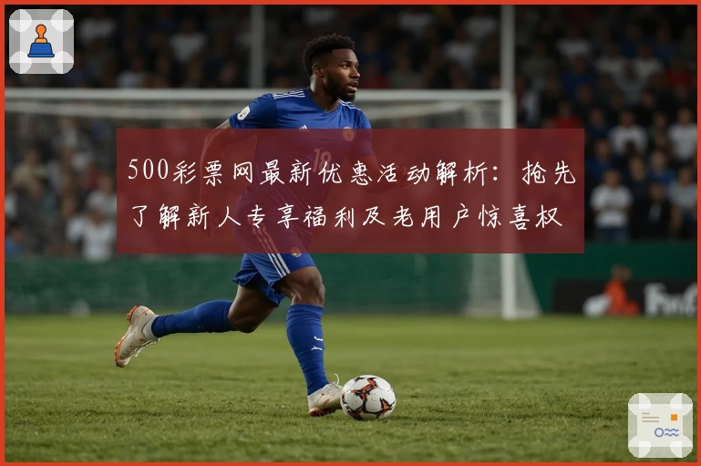 500彩票网最新优惠活动解析：抢先了解新人专享福利及老用户惊喜权益