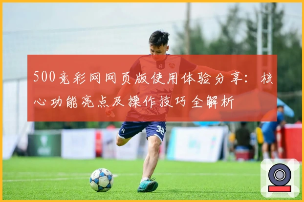 500竞彩网网页版使用体验分享：核心功能亮点及操作技巧全解析
