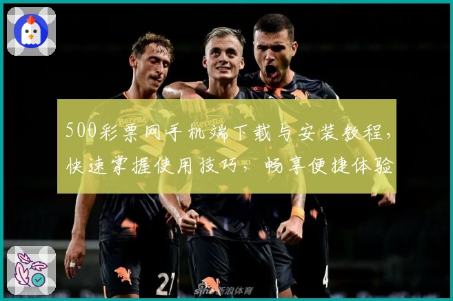 500彩票网手机端下载与安装教程，快速掌握使用技巧，畅享便捷体验