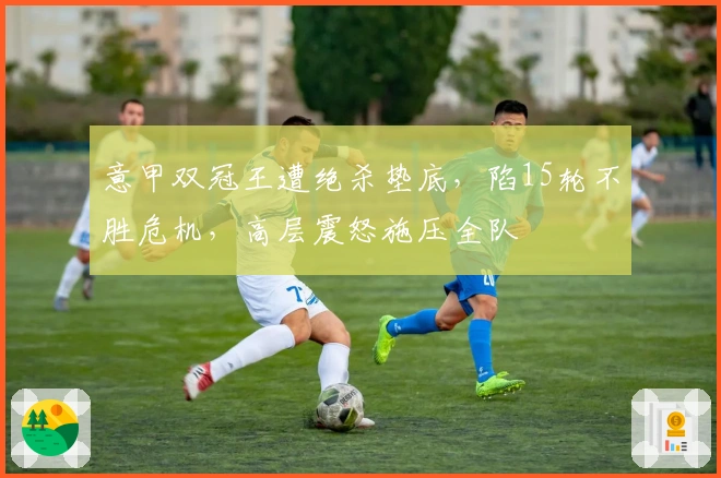 意甲双冠王遭绝杀垫底，陷15轮不胜危机，高层震怒施压全队