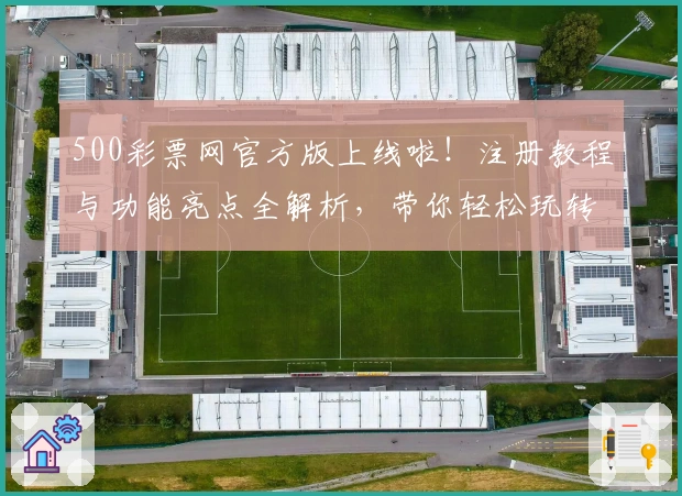 500彩票网官方版上线啦！注册教程与功能亮点全解析，带你轻松玩转全新体验