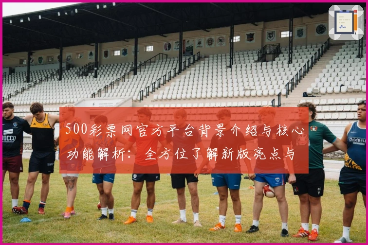 500彩票网官方平台背景介绍与核心功能解析:全方位了解新版亮点与未来发展方向
