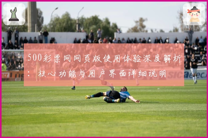 500彩票网网页版使用体验深度解析：核心功能与用户界面详细说明