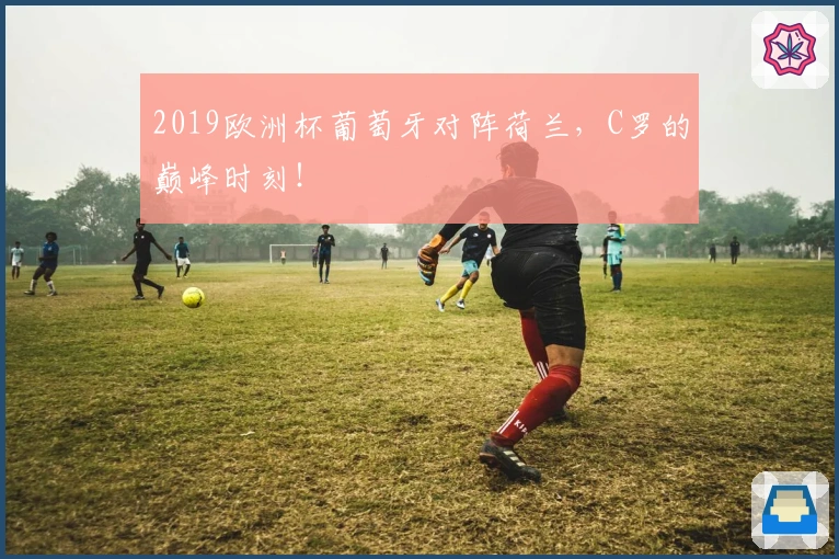 2019欧洲杯葡萄牙对阵荷兰，C罗的巅峰时刻！