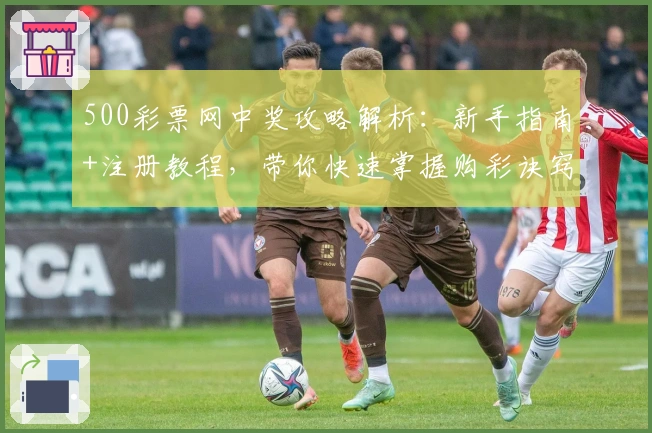 500彩票网中奖攻略解析：新手指南+注册教程，带你快速掌握购彩诀窍