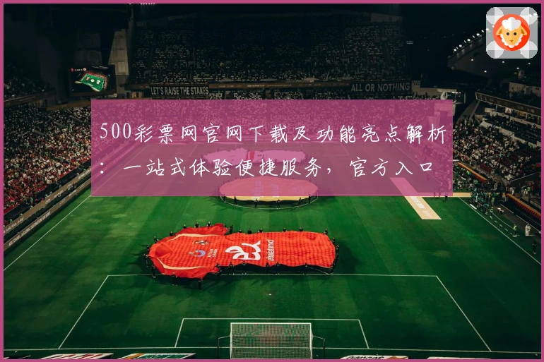 500彩票网官网下载及功能亮点解析：一站式体验便捷服务，官方入口全指南