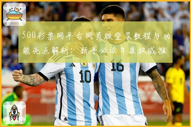 500彩票网平台网页版登录教程与功能亮点解析：新手必读年度权威推荐