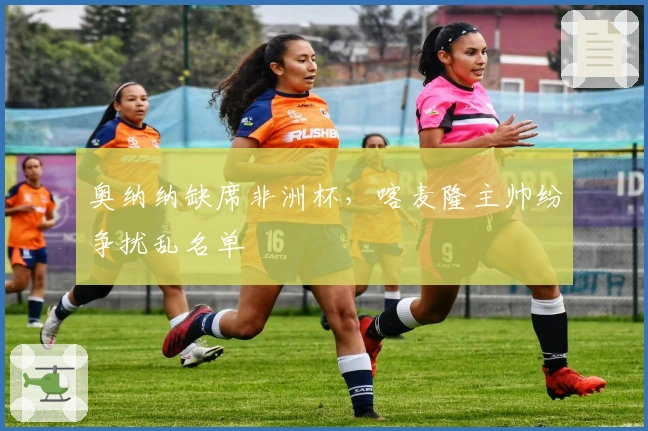 奥纳纳缺席非洲杯，喀麦隆主帅纷争扰乱名单