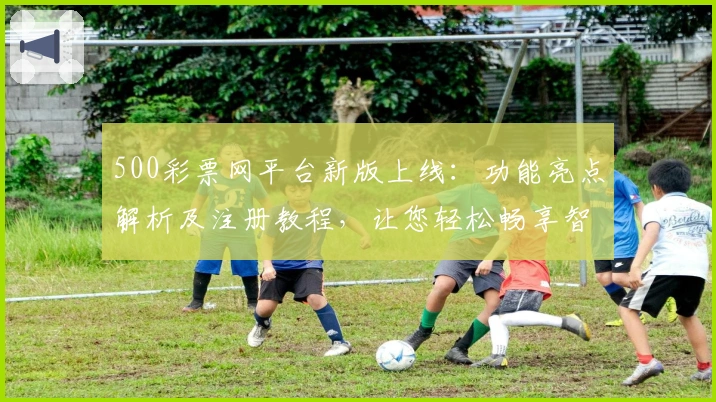 500彩票网平台新版上线：功能亮点解析及注册教程，让您轻松畅享智能服务