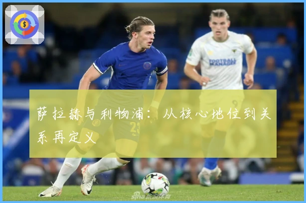 萨拉赫与利物浦：从核心地位到关系再定义