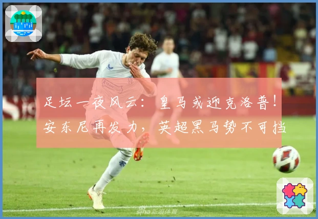 足坛一夜风云：皇马或迎克洛普！安东尼再发力，英超黑马势不可挡