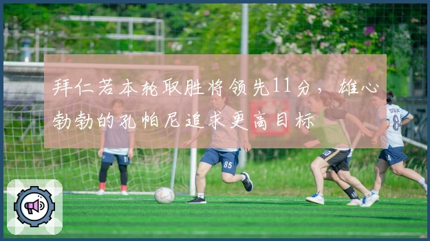 拜仁若本轮取胜将领先11分，雄心勃勃的孔帕尼追求更高目标