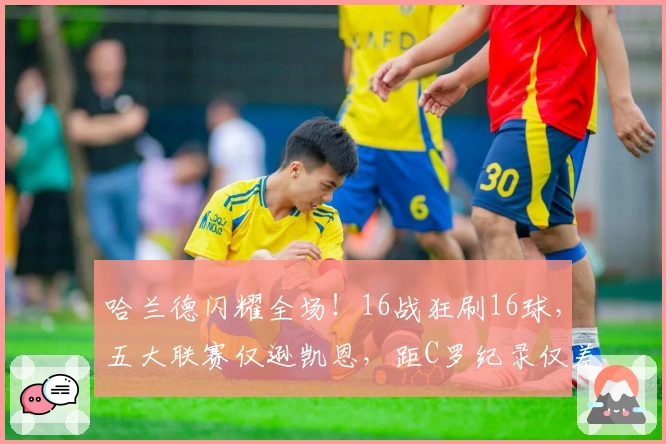 哈兰德闪耀全场！16战狂刷16球，五大联赛仅逊凯恩，距C罗纪录仅差2球