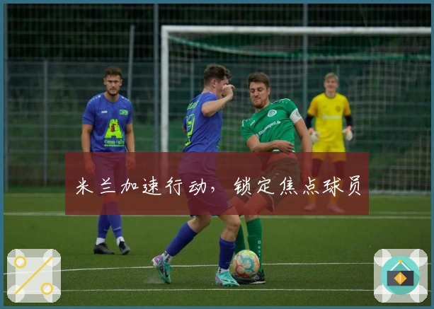 米兰加速行动，锁定焦点球员