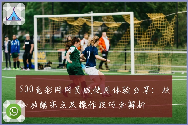 500竞彩网网页版使用体验分享：核心功能亮点及操作技巧全解析