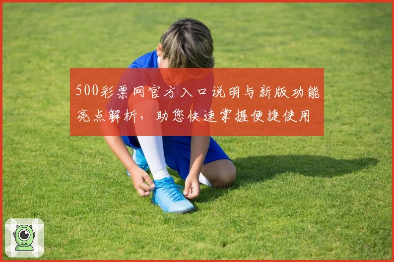 500彩票网官方入口说明与新版功能亮点解析,助您快速掌握便捷使用技巧