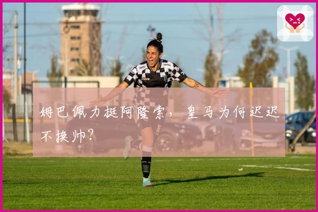 姆巴佩力挺阿隆索，皇马为何迟迟不换帅？