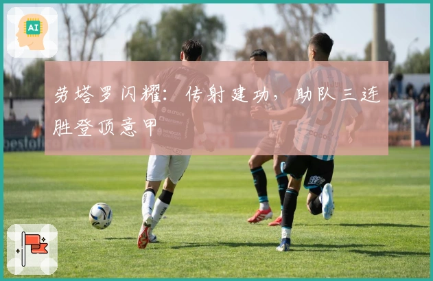 劳塔罗闪耀：传射建功，助队三连胜登顶意甲