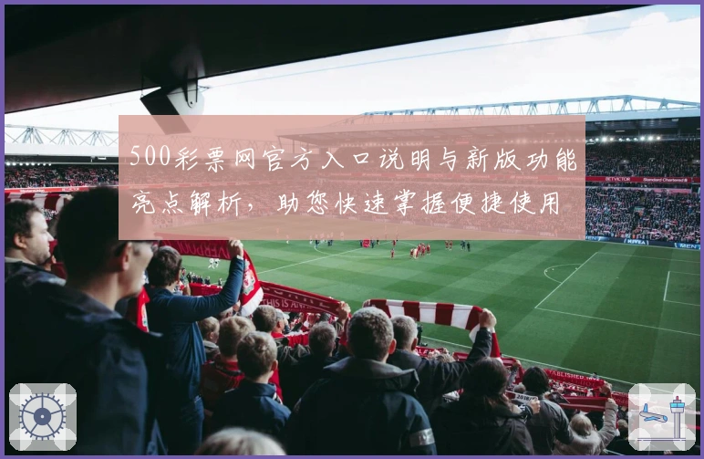 500彩票网官方入口说明与新版功能亮点解析，助您快速掌握便捷使用技巧