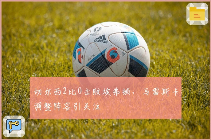 切尔西2比0击败埃弗顿，马雷斯卡调整阵容引关注