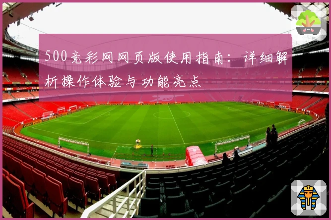 500竞彩网网页版使用指南:详细解析操作体验与功能亮点