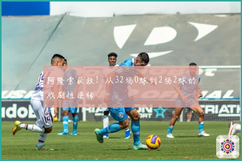 阿隆索获救！从32场0球到2场2球的戏剧性逆转