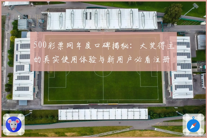 500彩票网年度口碑揭秘:大奖得主的真实使用体验与新用户必看注册指南