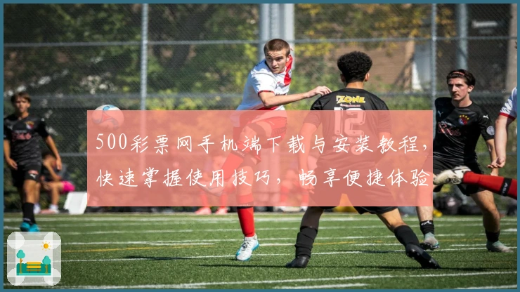 500彩票网手机端下载与安装教程，快速掌握使用技巧，畅享便捷体验