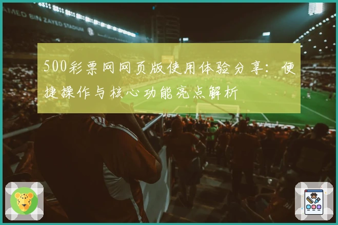 500彩票网网页版使用体验分享：便捷操作与核心功能亮点解析
