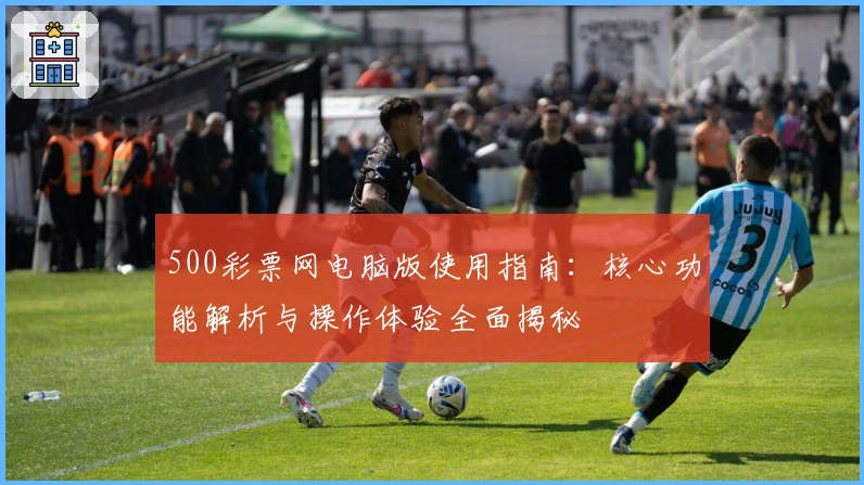 500彩票网电脑版使用指南：核心功能解析与操作体验全面揭秘