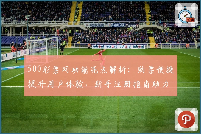 500彩票网功能亮点解析：购票便捷提升用户体验，新手注册指南助力畅游投注平台