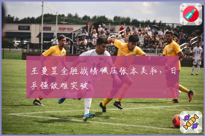 王曼昱全胜战绩碾压张本美和，日乒强敌难突破